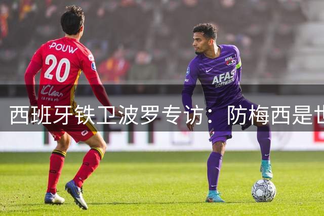 西班牙铁卫波罗专访：防梅西是世界难题 更衣室亲情故事揭秘